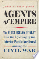 Agents of empire : the First Oregon Cavalry and the opening of the interior Pacific Northwest during the Civil War /