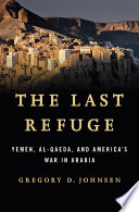 The last refuge : Yemen, al-Qaeda, and America's war in Arabia /