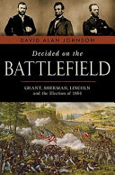 Decided on the battlefield : Grant, Sherman, Lincoln, and the election of 1864 /