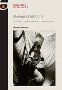 Glorious catastrophe : Jack Smith, performance and visual culture /