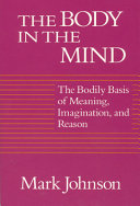 The body in the mind : the bodily basis of meaning, imagination, and reason /