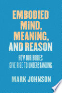 Embodied mind, meaning, and reason : how our bodies give rise to understanding /