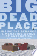 Big dead place : inside the strange and menacing world of Antarctica /