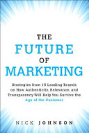 The future of marketing : strategies from 18 leading brands on how authenticity, relevance, and transparency will help you survive the age of the customer /