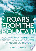 Roars from the mountain : colonial management of the 1951 volcanic disaster at Mount Lamington /