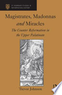 Magistrates, madonnas and miracles : the Counter Reformation in the Upper Palatinate /