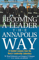 Becoming a leader the Annapolis way : 12 combat lessons from the Navy's leadership laboratory /