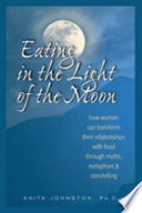 Eating in the light of the moon : how women can transform their relationships with food through myths, metaphors & storytelling /