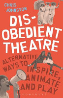 Disobedient theatre : alternative ways to inspire, animate and play /