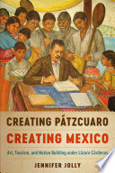 Creating Pátzcuaro, creating Mexico : art, tourism, and nation building under Lázaro Cárdenas /