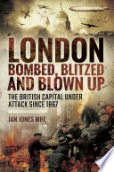 London : bombed, blitzed and blown up : the British capital under attack since 1867 /