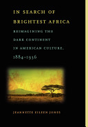 In search of brightest Africa : reimagining the dark continent in American culture, 1884-1936 /