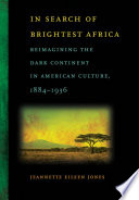 In search of brightest Africa : reimagining the dark continent in American culture, 1884-1936 /