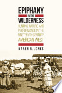 Epiphany in the wilderness : : hunting, nature, and performance in the nineteenth-century American West /