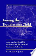Taming the troublesome child : American families, child guidance, and the limits of psychiatric authority /