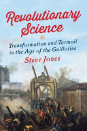 Revolutionary science : transformation and turmoil in the age of the guillotine /