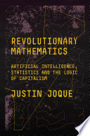 Revolutionary mathematics : artificial intelligence, statistics and the logic of capitalism /