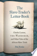The slave-trader's letter-book : Charles Lamar, the Wanderer, and other tales of the African slave trade /