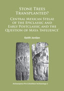 Stone trees transplanted? : Central Mexican stelae of the epiclassic and early postclassic and the question of Maya 'influence' /