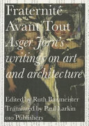 Fraternité avant tout : Asger Jorn's writings on art and architecture, 1938-1957 /
