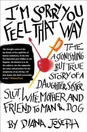I'm sorry you feel that way : the astonishing but true story of a daughter, sister, slut, wife, mother, and friend to man and dog /