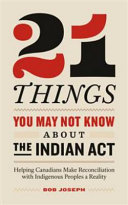 21 things you may not know about the Indian Act : helping Canadians make reconciliation with Indigenous Peoples a reality /