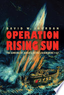 Operation Rising Sun : the sinking of Japan's secret submarine I-52 /