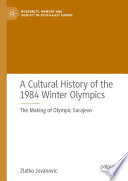 A Cultural History of the 1984 Winter Olympics : The Making of Olympic Sarajevo /