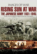Rising sun at war : the Japanese Army, 1931-1945 : rare photographs from wartime archives /