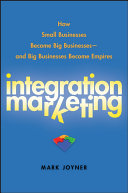 Integration marketing : how small businesses become big businesses--and big businesses become empires /