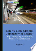 Can we cope with the complexity of reality? : why craving easy answers is at the root of our problems : reflections on science, self-illusions, religion, democracy and educaiton for a viable future /