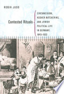 Contested rituals : circumcision, kosher butchering, and Jewish political life in Germany, 1843-1933 /