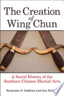 The creation of Wing Chun : a social history of the Southern Chinese martial arts /