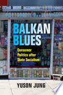 Balkan blues : consumer politics after state socialism /