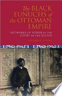 The black eunuchs of the Ottoman Empire : networks of power in the court of the sultan /