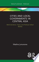 Cities and local governments in Central Asia : administrative, fiscal, and political urban battles /