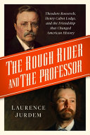 The rough rider and the professor : Theodore Roosevelt, Henry Cabot Lodge, and the friendship that changed American history /