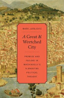 A great and wretched city : promise and failure in Machiavelli's Florentine political thought /