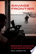 Savage frontier : making news and security on the Argentine border /