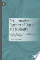 Performative Figures of Queer Masculinity : A Media History of Film and Cinema in Germany Until 1945 /
