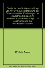 Die deutschen Soldaten im Krieg von 1870/71 : eine Darstellung der Situation und der Erfahrungen der deutschen Soldaten im deutsch-französischen Krieg /