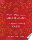 Painting from the palette of love : the mystical poetry of Kabir /