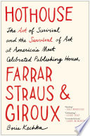 Hothouse : the art of survival and the survival of art at America's most celebrated publishing house, Farrar, Straus and Giroux /