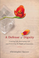 A defense of dignity : creating life, destroying life, and protecting the rights of conscience /