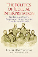 The politics of judicial interpretation : the federal courts, Department of Justice, and civil rights, 1866-1876 /