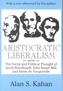 Aristocratic liberalism : the social and political thought of Jacob Burckhardt, John Stuart Mill, and Alexis de Tocqueville /