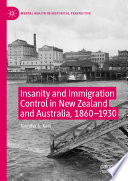 Insanity and Immigration Control in New Zealand and Australia, 1860-1930 /