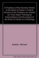 The prophecy of the seventy weeks of the Book of Daniel : a critical review of the prophecy as viewed by three major theological interpretations and the impact of the Book of Daniel on Christology /