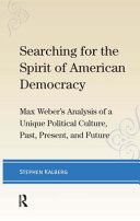 Searching for the spirit of American democracy : Max Weber's analysis of a unique political culture, past, present, and future /