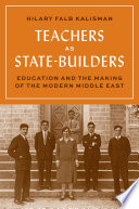 Teachers as state-builders : education and the making of the modern Middle East /